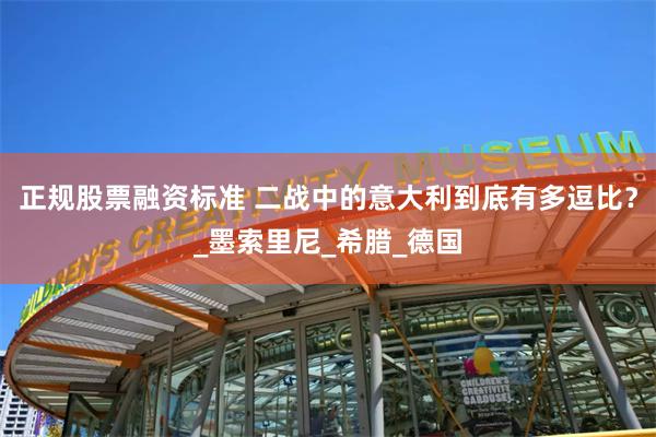 正规股票融资标准 二战中的意大利到底有多逗比？_墨索里尼_希腊_德国