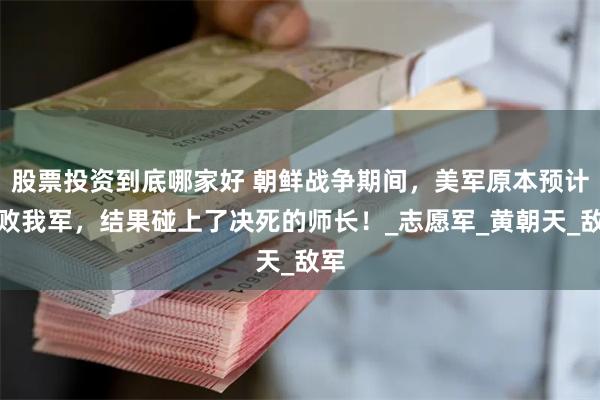 股票投资到底哪家好 朝鲜战争期间，美军原本预计击败我军，结果碰上了决死的师长！_志愿军_黄朝天_敌军