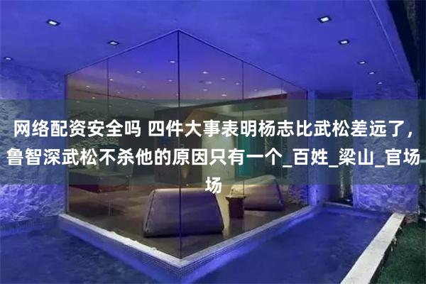 网络配资安全吗 四件大事表明杨志比武松差远了，鲁智深武松不杀他的原因只有一个_百姓_梁山_官场