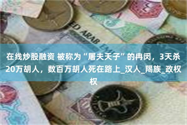 在线炒股融资 被称为“屠夫天子”的冉闵，3天杀20万胡人，数百万胡人死在路上_汉人_羯族_政权