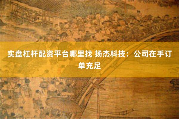 实盘杠杆配资平台哪里找 扬杰科技：公司在手订单充足
