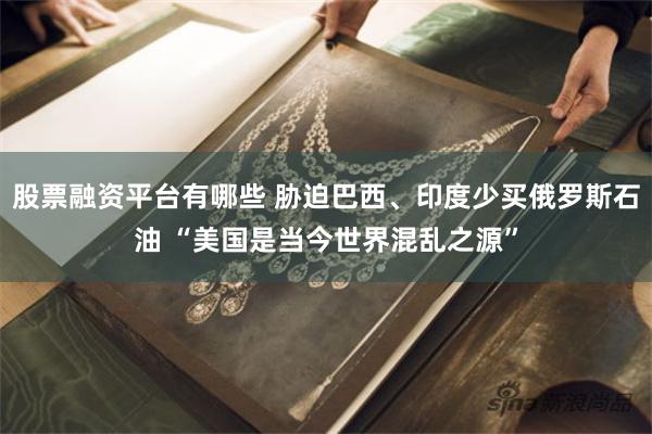 股票融资平台有哪些 胁迫巴西、印度少买俄罗斯石油 “美国是当今世界混乱之源”