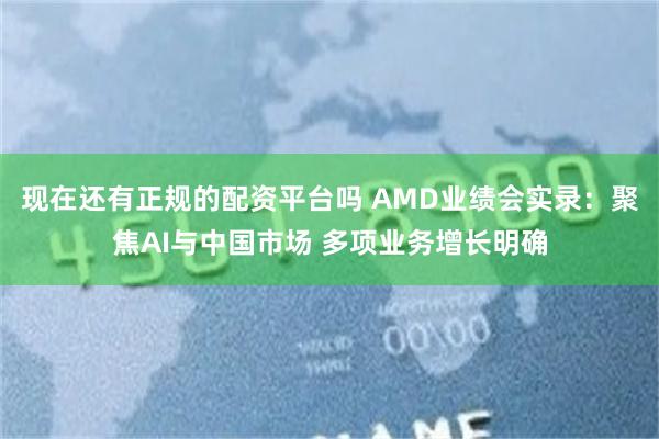 现在还有正规的配资平台吗 AMD业绩会实录：聚焦AI与中国市场 多项业务增长明确