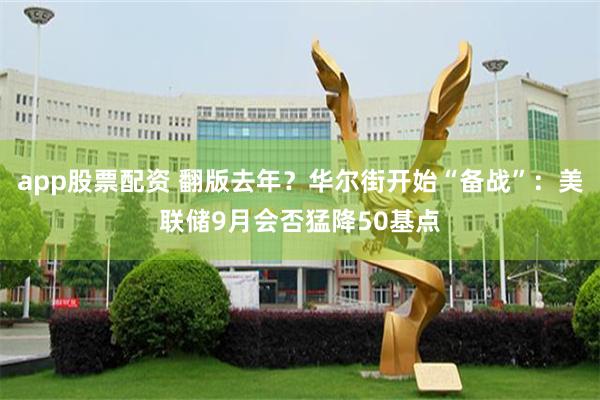 app股票配资 翻版去年？华尔街开始“备战”：美联储9月会否猛降50基点