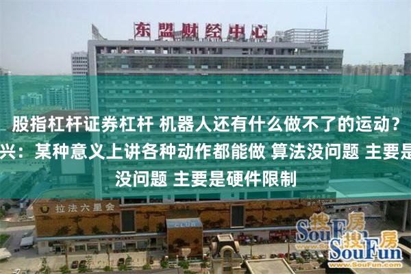 股指杠杆证券杠杆 机器人还有什么做不了的运动？ 宇树王兴兴：某种意义上讲各种动作都能做 算法没问题 主要是硬件限制
