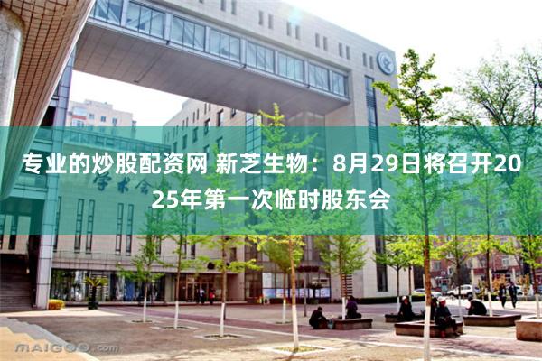 专业的炒股配资网 新芝生物：8月29日将召开2025年第一次临时股东会