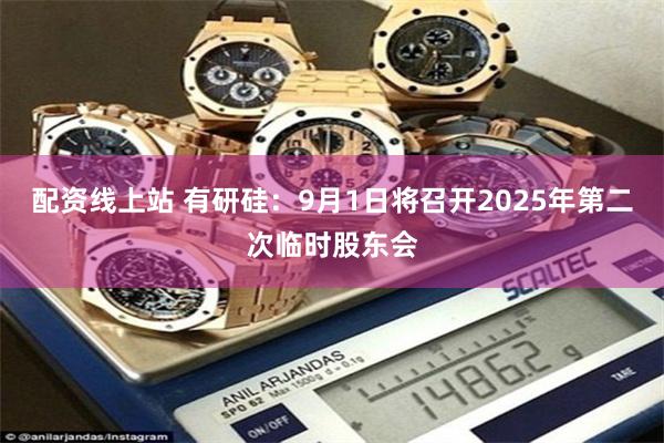 配资线上站 有研硅：9月1日将召开2025年第二次临时股东会