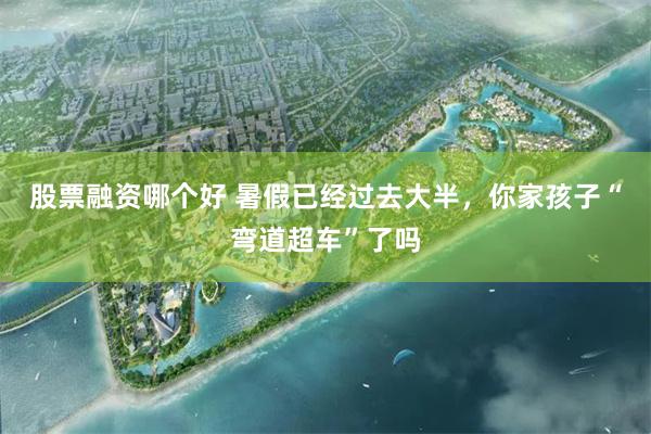 股票融资哪个好 暑假已经过去大半，你家孩子“弯道超车”了吗