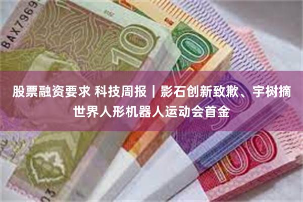 股票融资要求 科技周报｜影石创新致歉、宇树摘世界人形机器人运动会首金