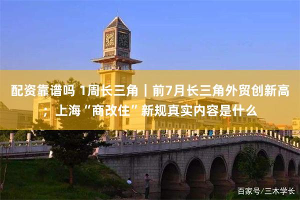配资靠谱吗 1周长三角｜前7月长三角外贸创新高；上海“商改住”新规真实内容是什么