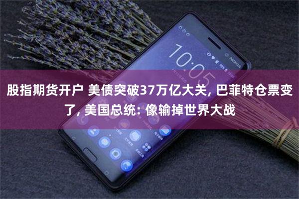 股指期货开户 美债突破37万亿大关, 巴菲特仓票变了, 美国总统: 像输掉世界大战