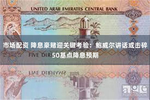市场配资 降息豪赌迎关键考验：鲍威尔讲话或击碎50基点降息预期