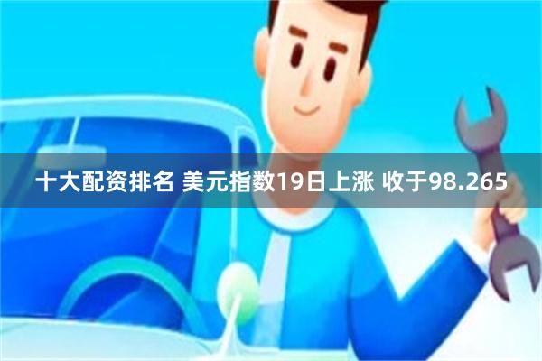 十大配资排名 美元指数19日上涨 收于98.265