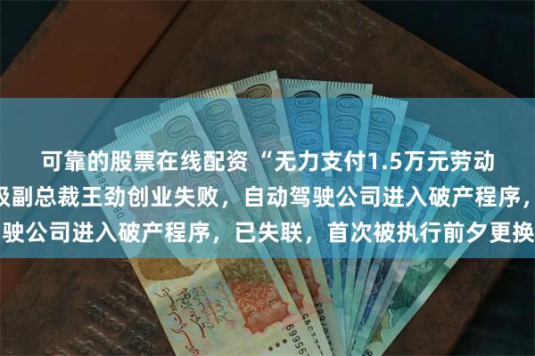 可靠的股票在线配资 “无力支付1.5万元劳动仲裁款”！某大厂前高级副总裁王劲创业失败，自动驾驶公司进入破产程序，已失联，首次被执行前夕更换法代