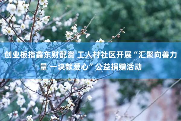 创业板指鑫东财配资 工人村社区开展“汇聚向善力量 一块献爱心”公益捐赠活动