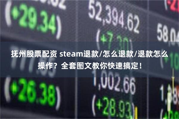 抚州股票配资 steam退款/怎么退款/退款怎么操作？全套图文教你快速搞定！